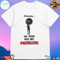 Hmmm Oh Yeah Not My Problem T-shirts