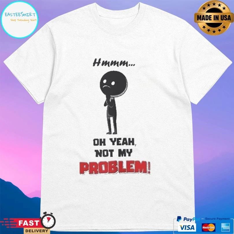 Hmmm Oh Yeah Not My Problem T-shirts