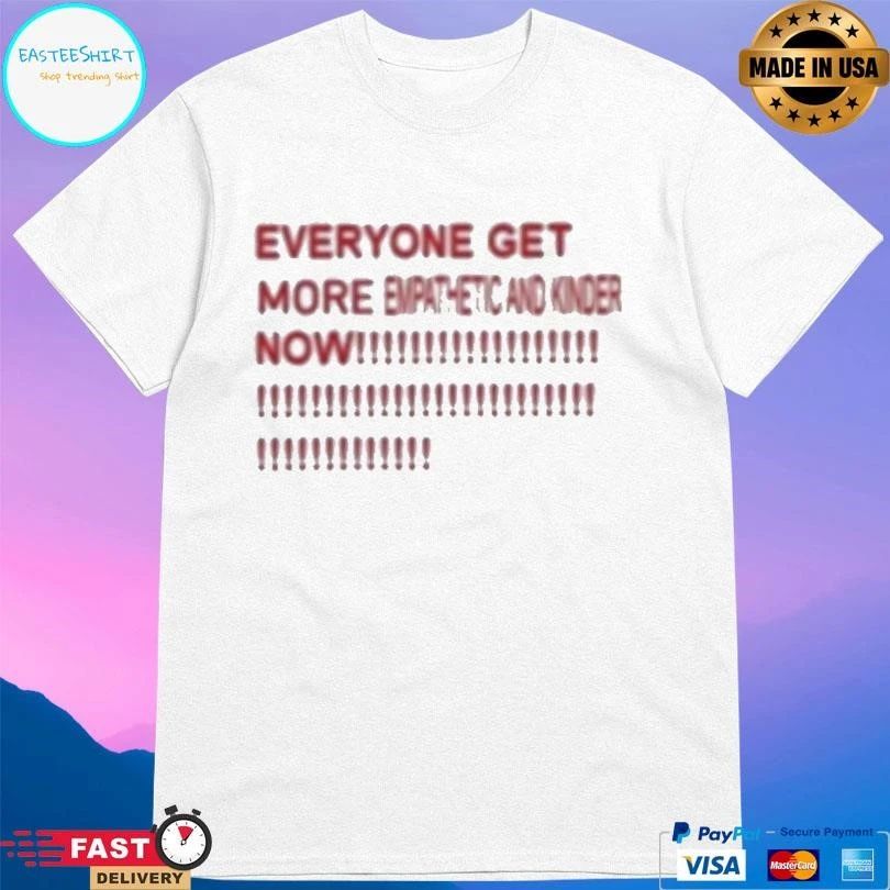 Everyone Get More Empathetic And Kinder Now T-shirts