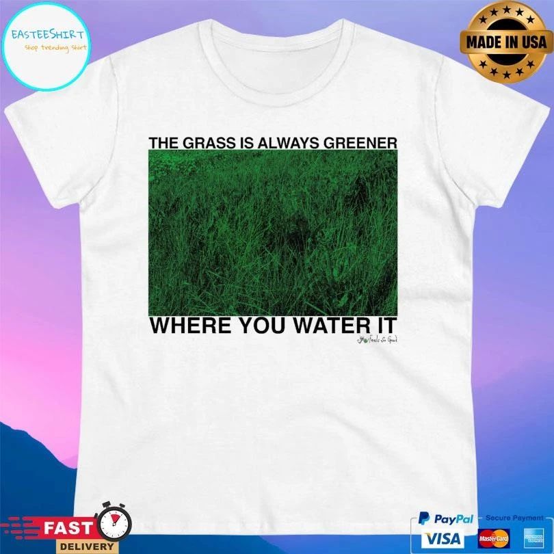 The Grass Is Always Greener Where You Water It T-shirts