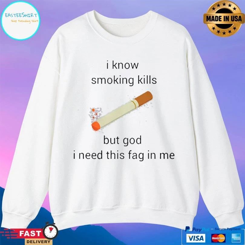 I Know Smoking Kills But God I Need This Fag In Me T-shirts