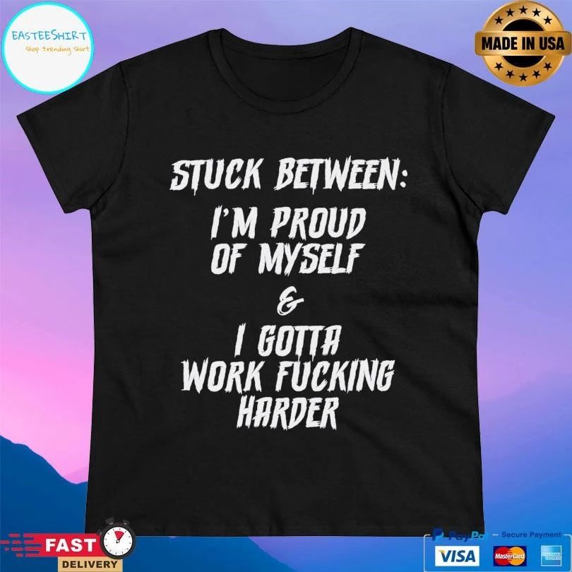 Stuck Between I’m Proud Of Myself And I Gotta Work Fucking Harder T-shirts