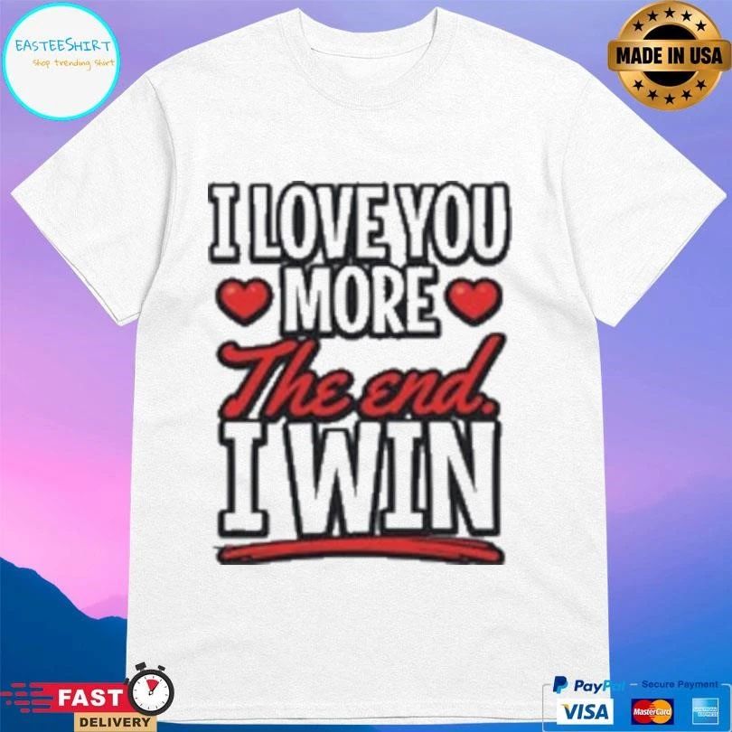 I Love You More The End I Win T-shirts