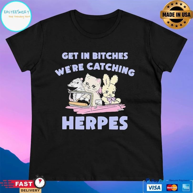 Get In Bitches We’re Catching Herpes T-shirts