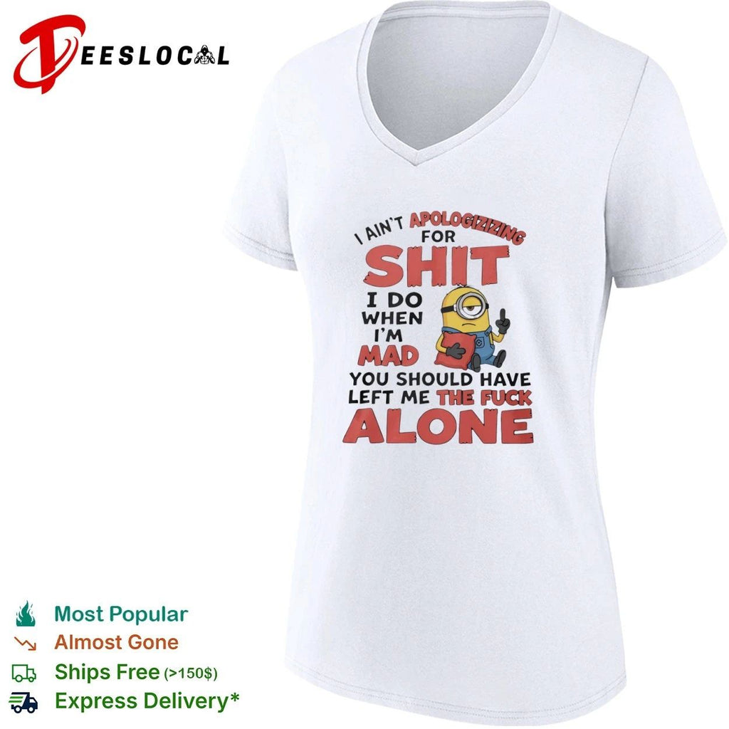 I Ain’t Apologizing for Shit I Do When I’m Mad You Should Have Left Me the Fuck Alone T-shirt