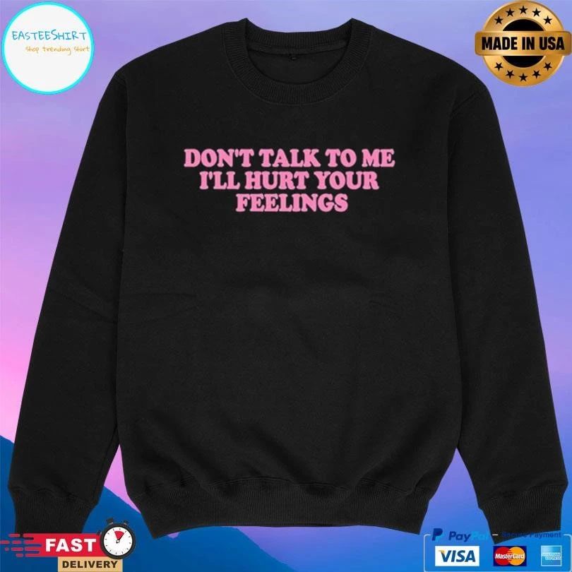Don’t Talk To Me I’ll Hurt Your Feelings T-shirts