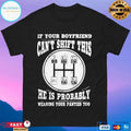 If Your Boyfriend Can’t Shift This He Is Probably Wearing Your Panties Too T-shirts