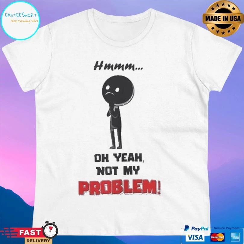 Hmmm Oh Yeah Not My Problem T-shirts