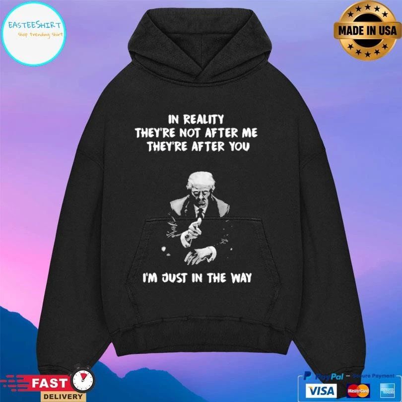 Donald Trump In Reality They’re Not After Me They’re After You I’m Just In The Way T-shirts