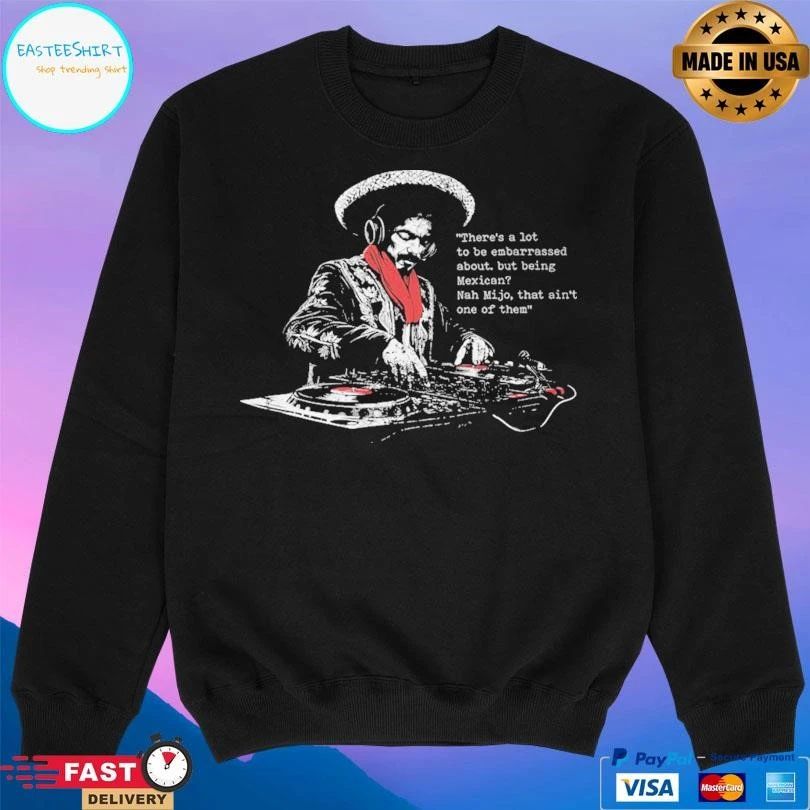 There’s A Lot To Be Embarrassed About But Being Mexican Nah Mijo That Ain’t One Of Them T-shirts