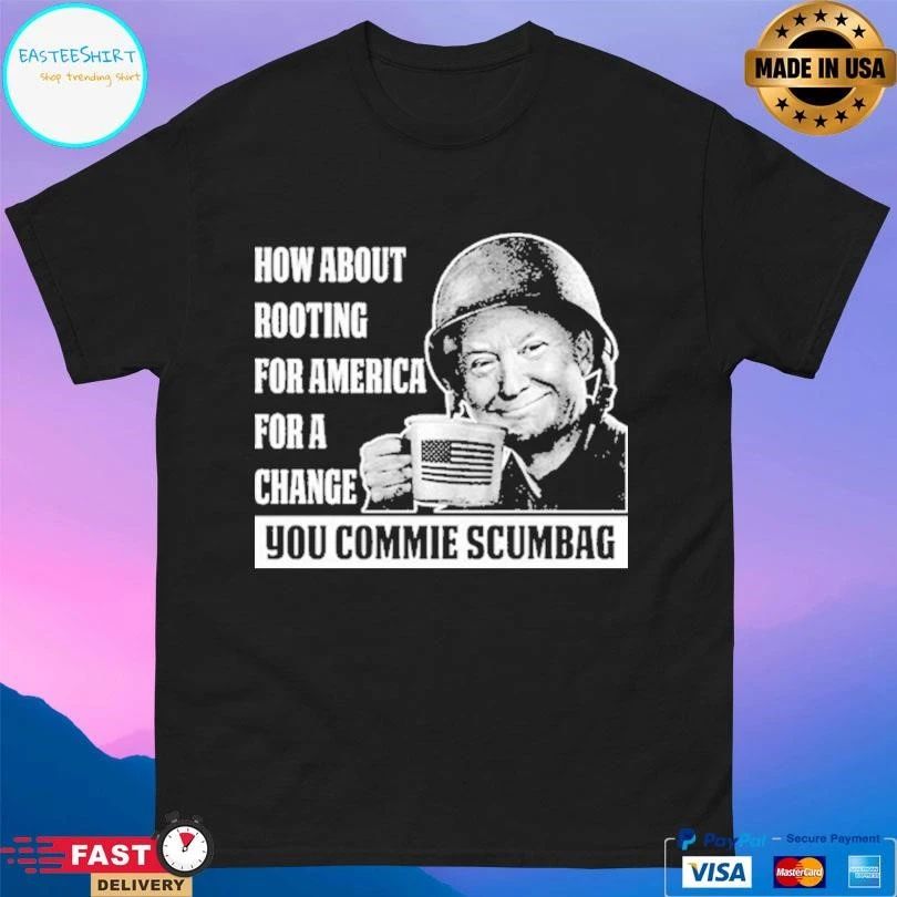 How About Rooting For America For A Change You Commie Scumbag T-shirts
