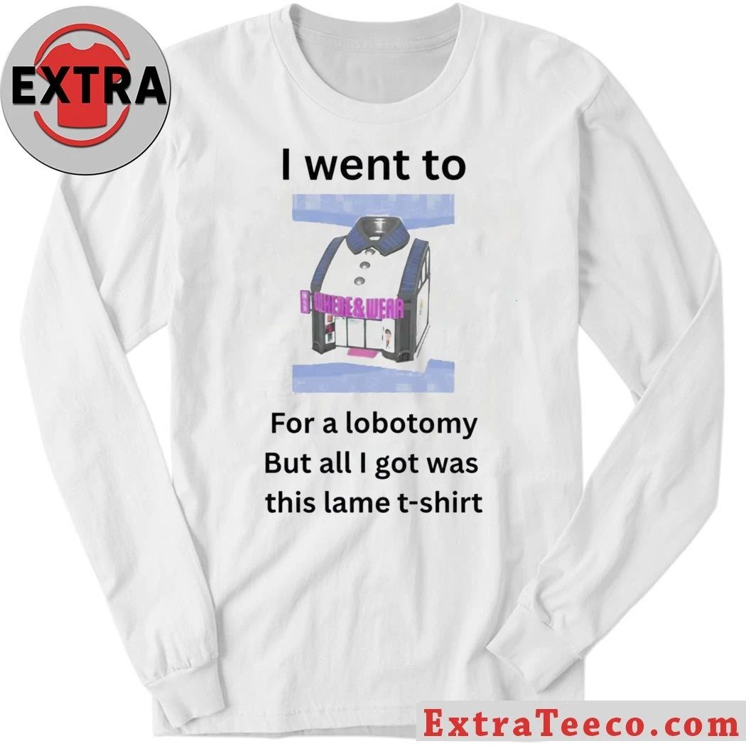 I Went To For A Lobotomy But All I Got Was This Lame Shirt