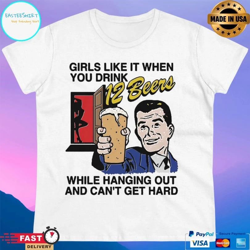 Girls Like It When You Drink 12 Beers While Hanging Out And Can’t Get Hard T-shirts
