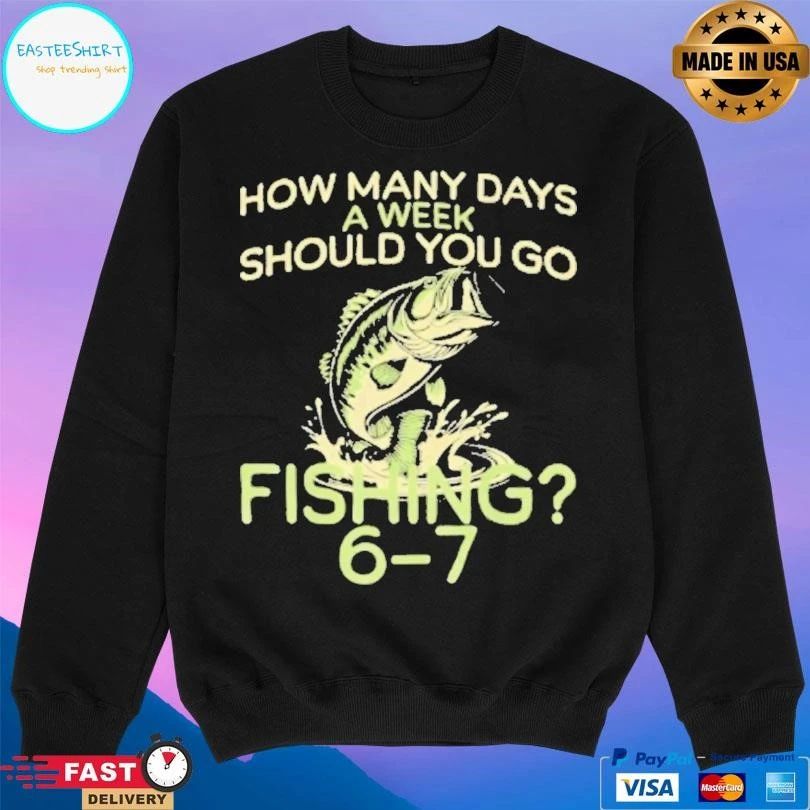 How Many Days A Week Should You Go Fishing 6 7 T-shirts