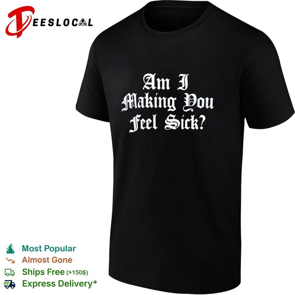 Am I Making You Feel Sick sarcastic edgy T-shirt