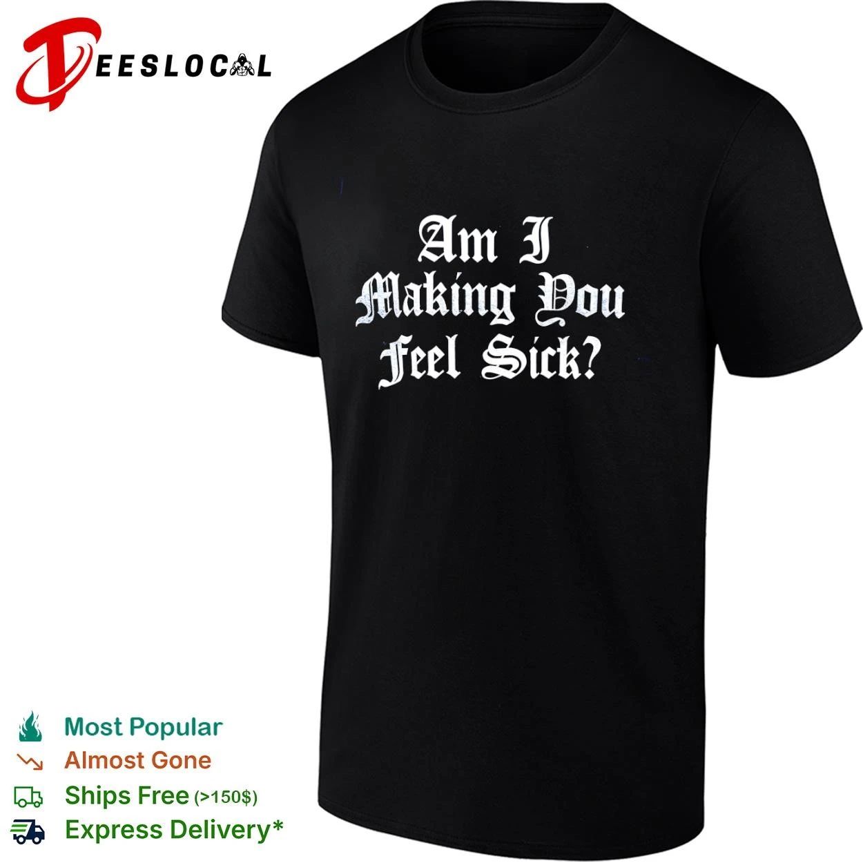 Am I Making You Feel Sick sarcastic edgy T-shirt
