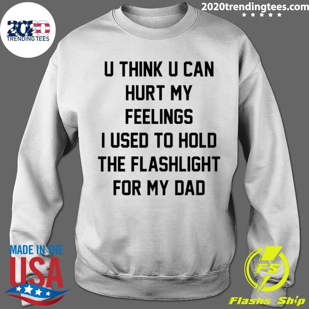 U Think U Can Hurt My Feelings I Used To Hold The Flashlight For My Dad Shirt