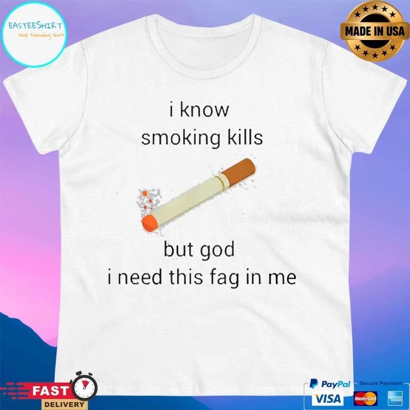I Know Smoking Kills But God I Need This Fag In Me T-shirts