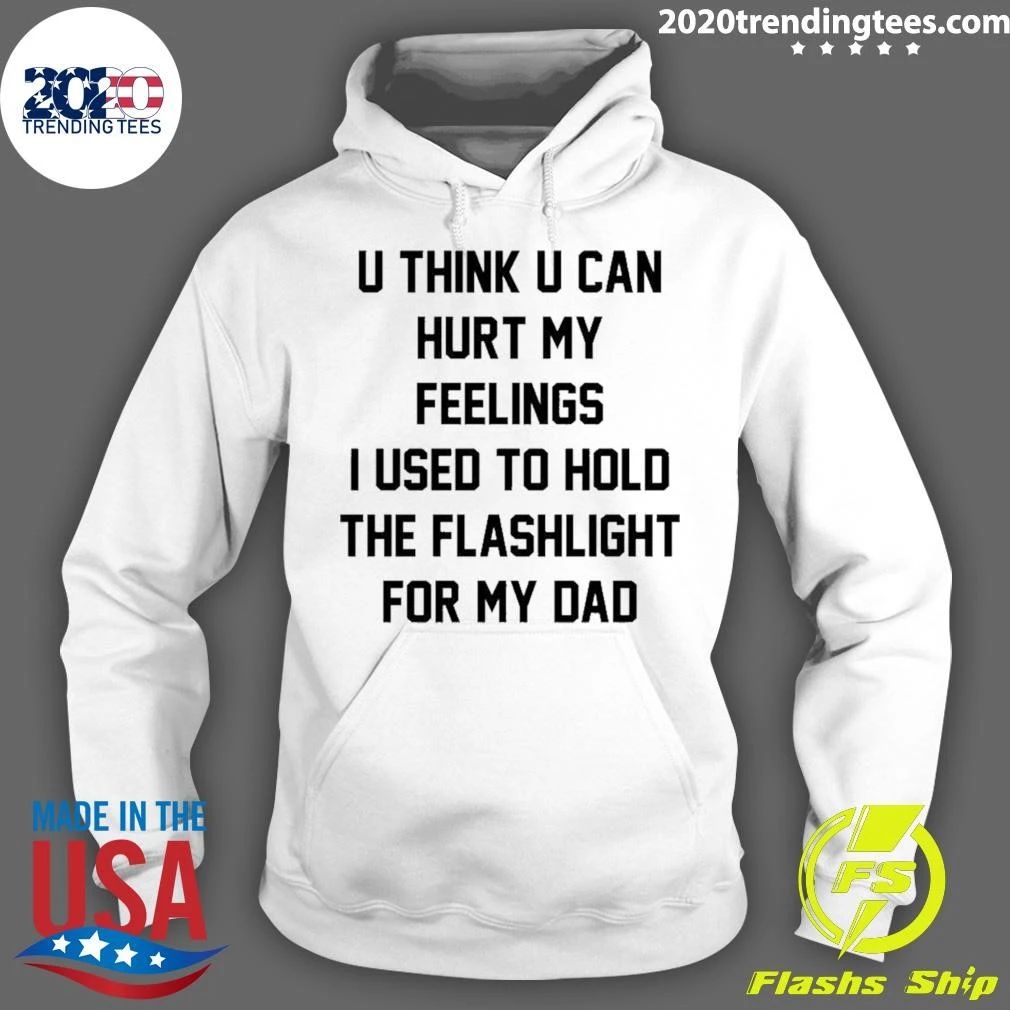 U Think U Can Hurt My Feelings I Used To Hold The Flashlight For My Dad Shirt