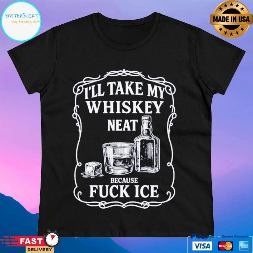 I’ll Take My Whiskey Neat Because Fuck Ice T-shirts