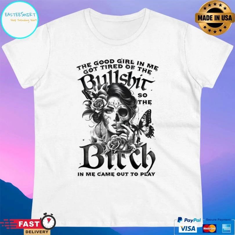 The Good Girl In Me Got Tired Of The Bullshit So The Bitch In Me Came Out To Play T-shirts