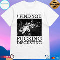 I Find You Fucking Disgusting T-shirts