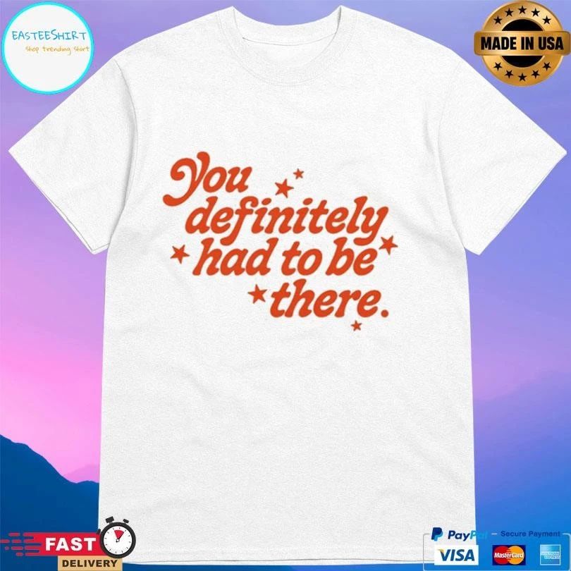 You Definitely Had To Be There T-shirts
