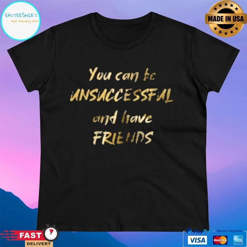 You Can Be Unsuccessful And Have Friends T-shirts