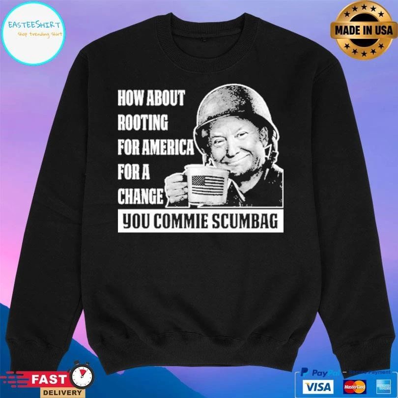 How About Rooting For America For A Change You Commie Scumbag T-shirts