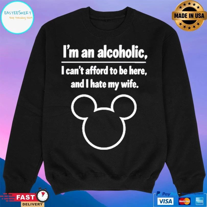 I’m An Alcoholic I Can’t Afford To Be Here And I Hate My Wife T-shirts
