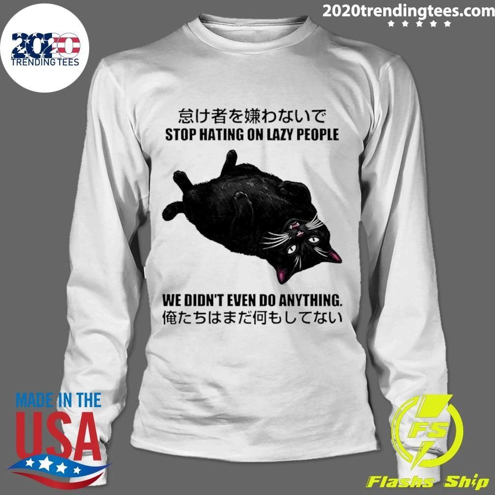 Cat Stop Hating On Lazy People We Didn’t Even Do Anything Shirt