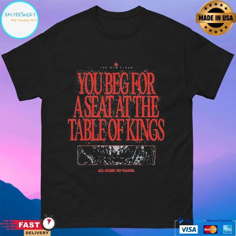 The New Flesh You Beg For A Seat At The Table Of Kings All Glory No Valour T-shirts