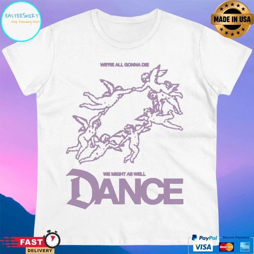 We’re All Gonna Die We Might As Well Dance T-shirts