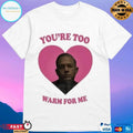 You’re Too Heart Warm For Me T-shirts