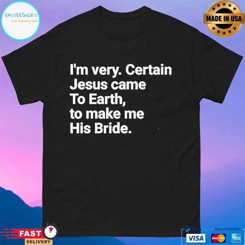 I’m Very Certain Jesus Came To Earth To Make Me His Bride T-shirts
