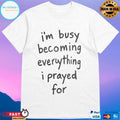 I’m Busy Becoming Everything I Prayed For T-shirts