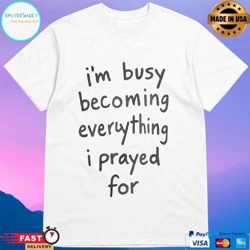 I’m Busy Becoming Everything I Prayed For T-shirts