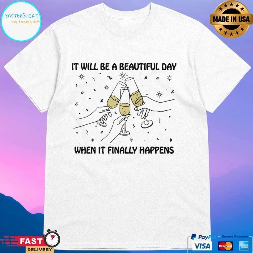 It Will Be A Beautiful Day When It Finally Happens T-shirts