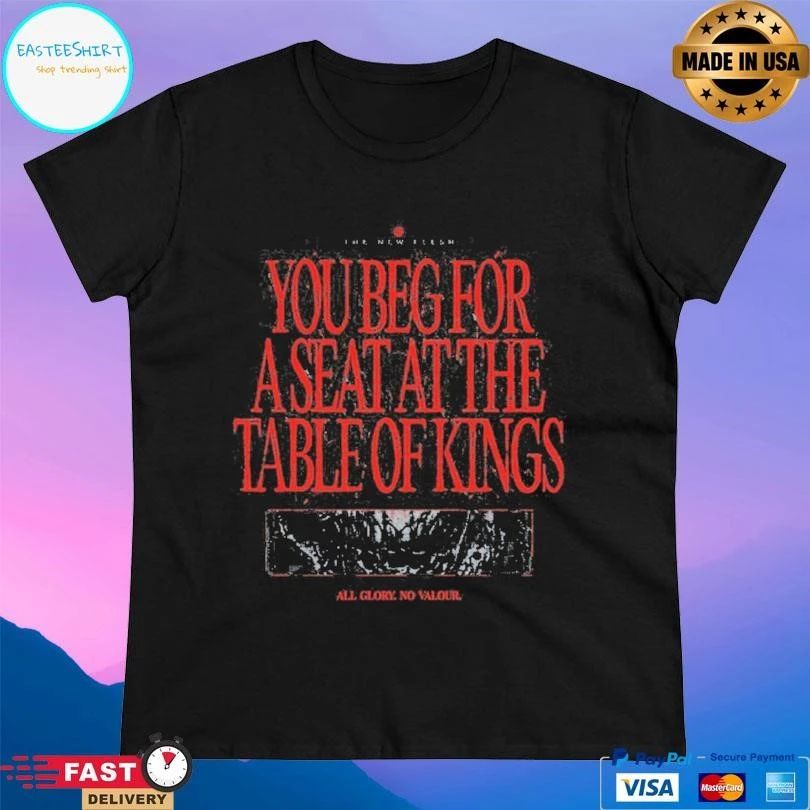 The New Flesh You Beg For A Seat At The Table Of Kings All Glory No Valour T-shirts