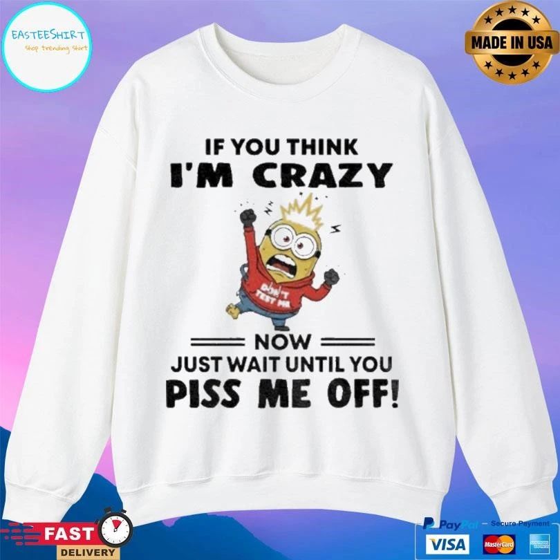 Minion If You Think I’m Crazy Now Just Wait Until You Piss Me Off T-shirts