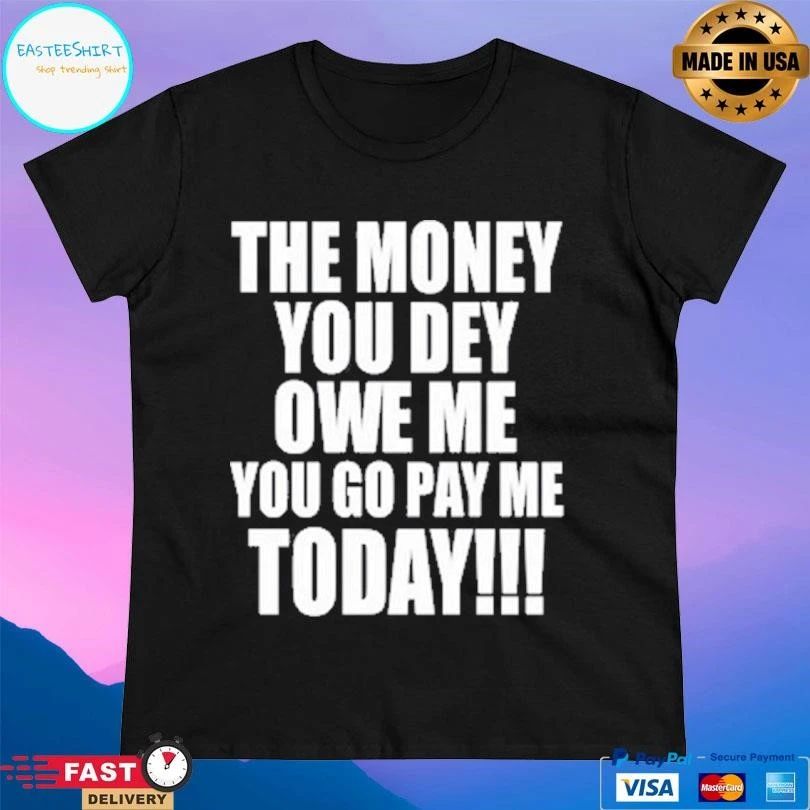 The Money You Dey Owe Me You Go Pay Me Today T-shirts