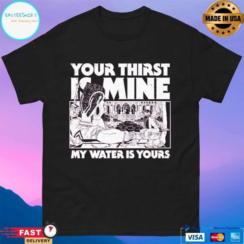 Your Thirst Is Mine My Water Is Yours T-shirts