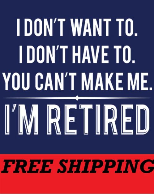 T-SHIRT--I DON'T WANT TO-I DON'T HAVE TO-YOU CAN'T MAKE ME-I'M RETIRED