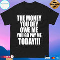 The Money You Dey Owe Me You Go Pay Me Today T-shirts