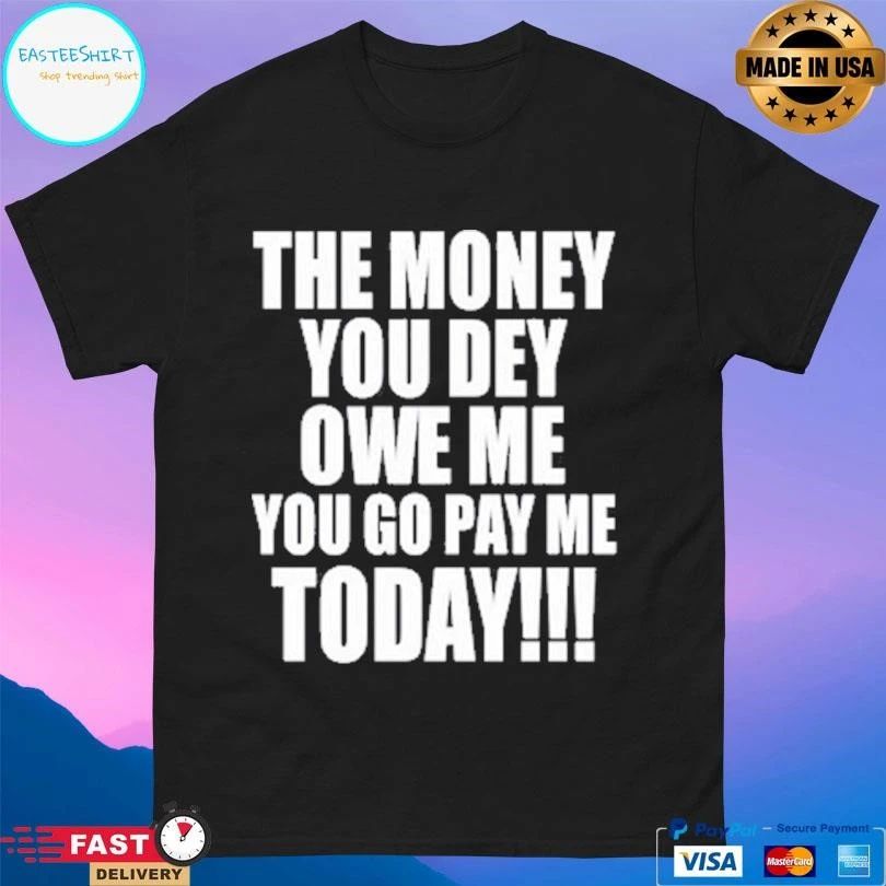 The Money You Dey Owe Me You Go Pay Me Today T-shirts