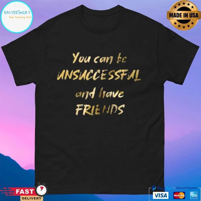 You Can Be Unsuccessful And Have Friends T-shirts
