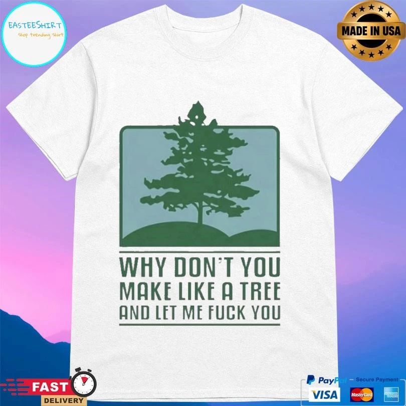 Why Don’t You Make Like A Tree And Let Me Fuck You T-shirts