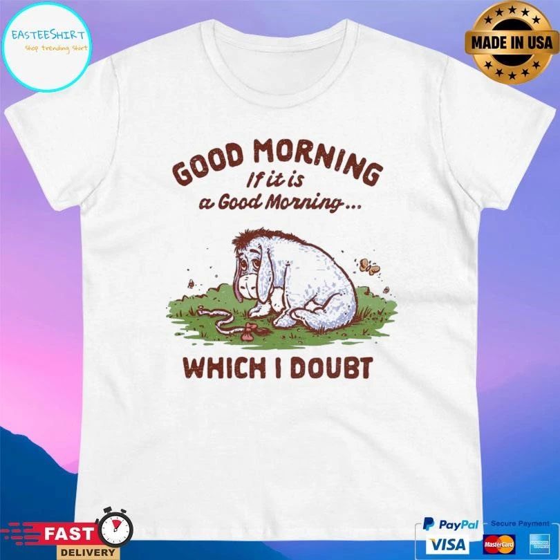 Good Morning If It Is A Doubtful Good Morning Which I Doubt T-shirts