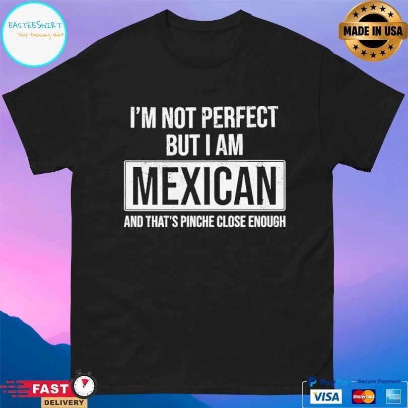 I’m Not Perfect But I Am Mexican And That’s Pinche Close Enough T-shirts