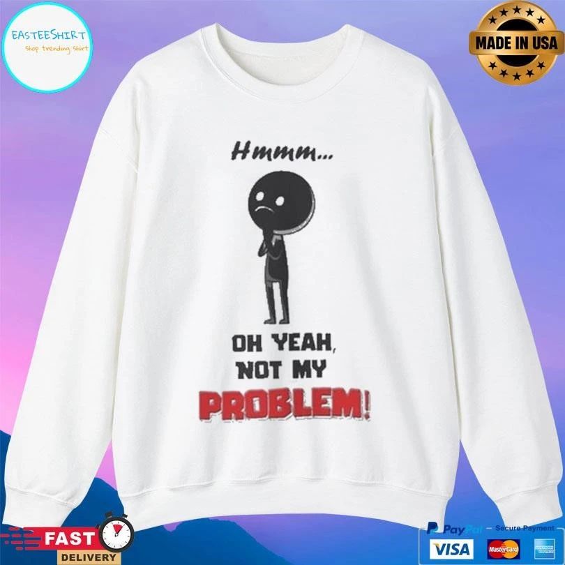 Hmmm Oh Yeah Not My Problem T-shirts